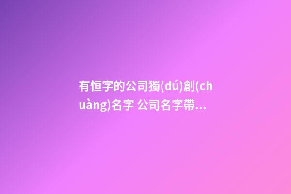 有恒字的公司獨(dú)創(chuàng)名字 公司名字帶恒字的怎么取好-第1張-公司起名-玄機(jī)派